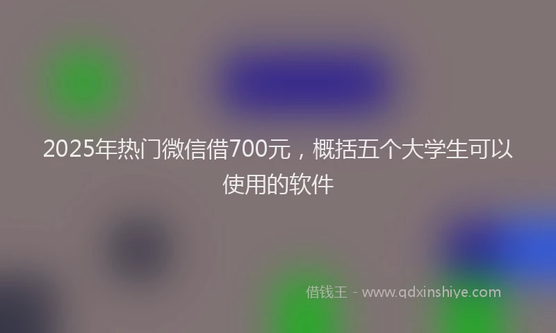 2025年热门微信借700元，概括五个大学生可以使用的软件