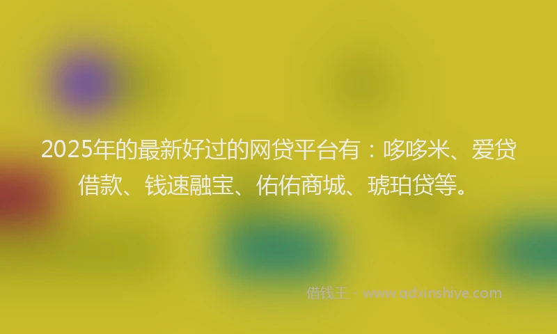 2025年的最新好过的网贷平台有：哆哆米、爱贷借款、钱速融宝、佑佑商城、琥珀贷等。