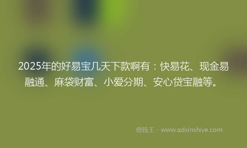 2025年的好易宝几天下款啊有：快易花、现金易融通、麻袋财富、小爱分期、安心贷宝融等。