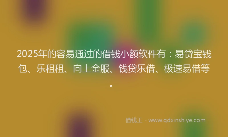 2025年的容易通过的借钱小额软件有：易贷宝钱包、乐租租、向上金服、钱贷乐借、极速易借等。