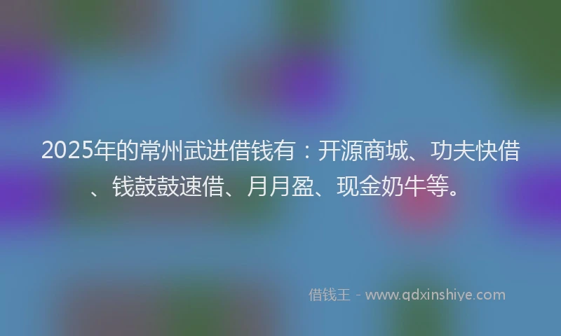 2025年的常州武进借钱有：开源商城、功夫快借、钱鼓鼓速借、月月盈、现金奶牛等。