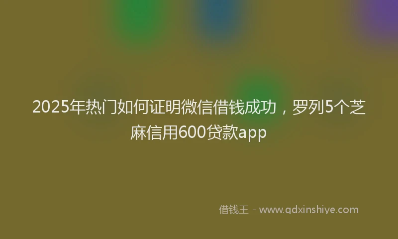 2025年热门如何证明微信借钱成功，罗列5个芝麻信用600贷款app