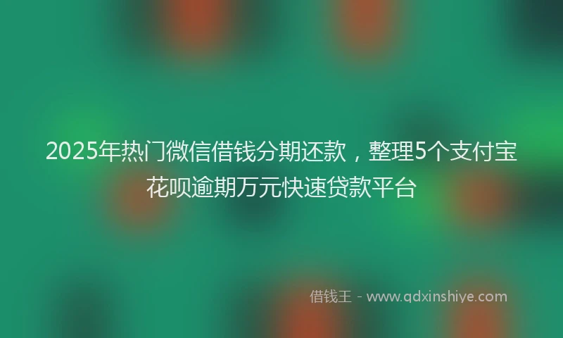 2025年热门微信借钱分期还款，整理5个支付宝花呗逾期万元快速贷款平台
