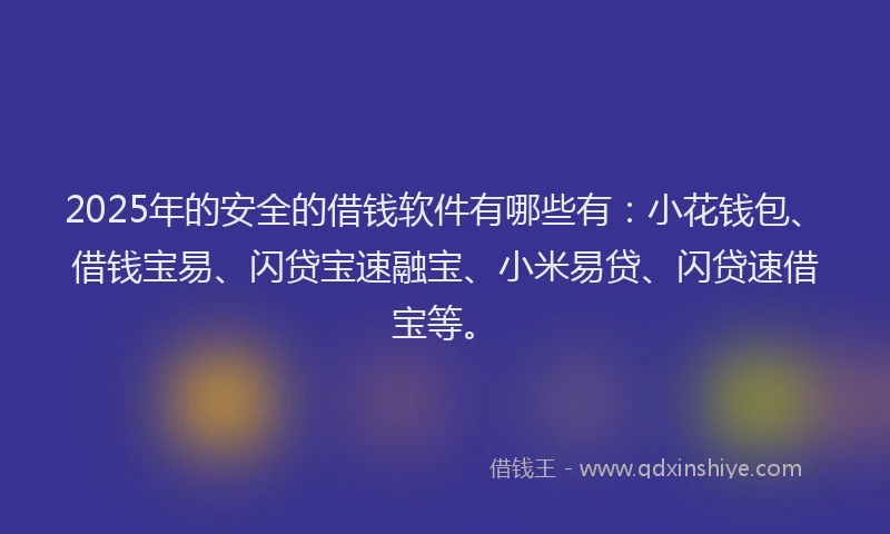 2025年的安全的借钱软件有哪些有：小花钱包、借钱宝易、闪贷宝速融宝、小米易贷、闪贷速借宝等。