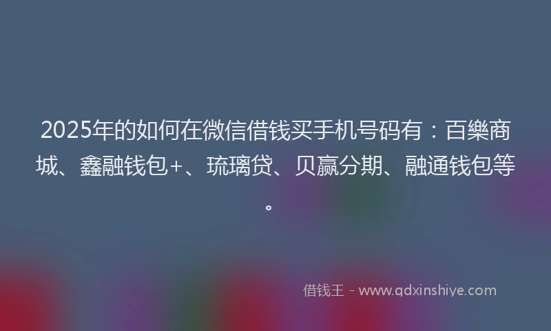2025年的如何在微信借钱买手机号码有：百樂商城、鑫融钱包+、琉璃贷、贝赢分期、融通钱包等。