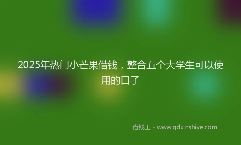 2025年热门小芒果借钱，整合五个大学生可以使用的口子