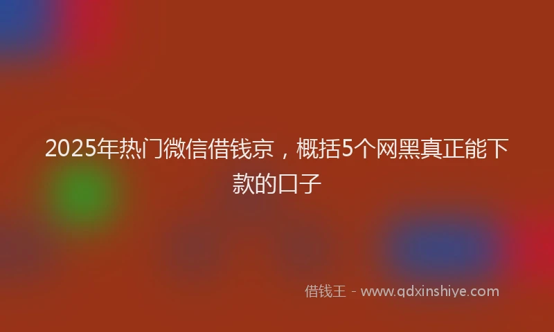 2025年热门微信借钱京，概括5个网黑真正能下款的口子