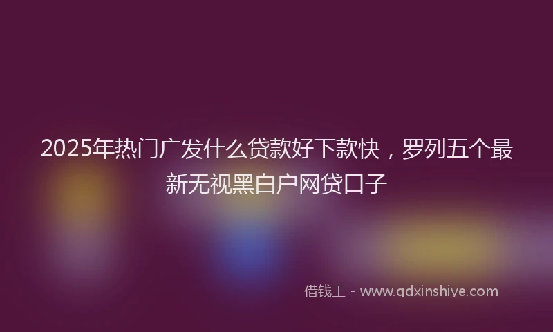 2025年热门广发什么贷款好下款快，罗列五个最新无视黑白户网贷口子