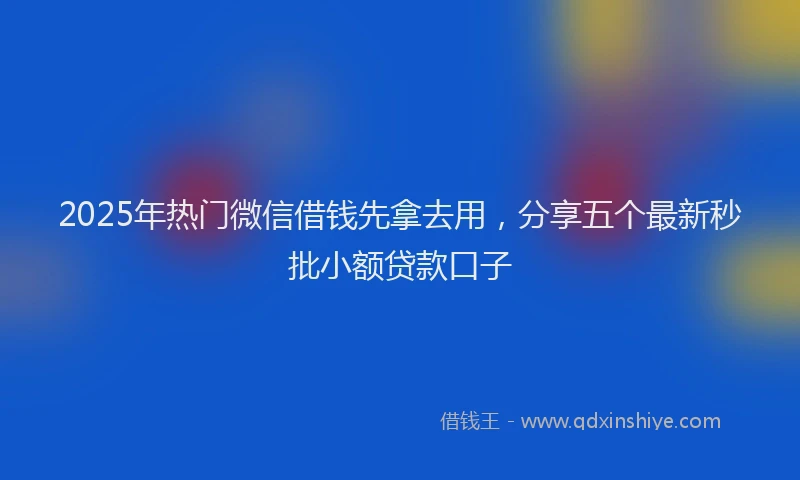 2025年热门微信借钱先拿去用，分享五个最新秒批小额贷款口子
