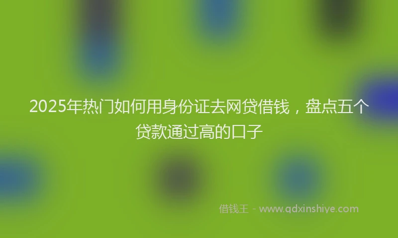 2025年热门如何用身份证去网贷借钱，盘点五个贷款通过高的口子