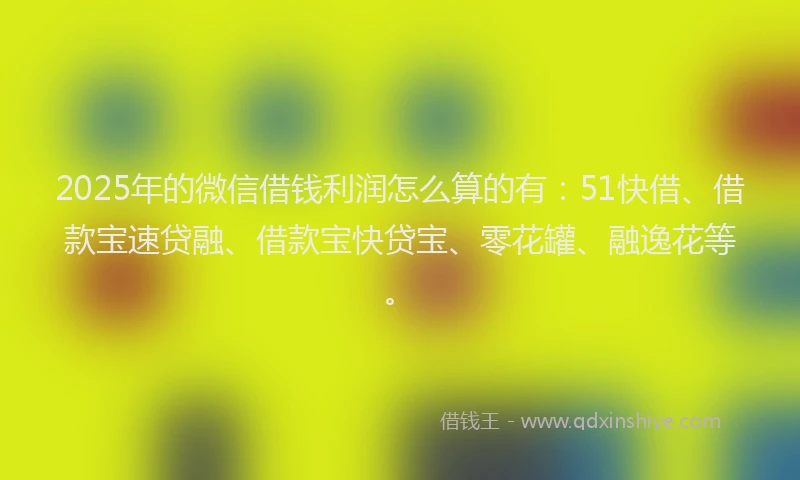 2025年的微信借钱利润怎么算的有：51快借、借款宝速贷融、借款宝快贷宝、零花罐、融逸花等。