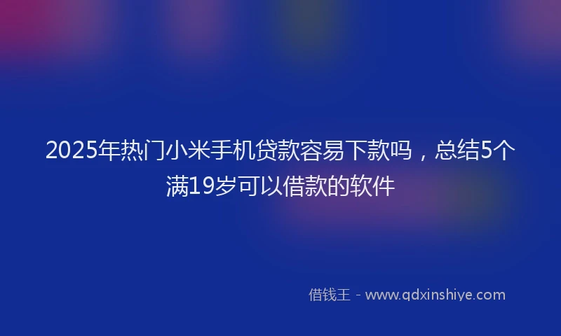 2025年热门小米手机贷款容易下款吗，总结5个满19岁可以借款的软件