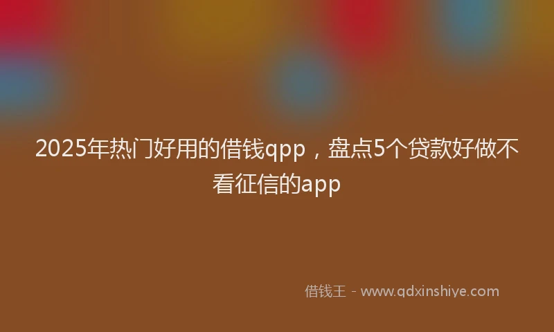 2025年热门好用的借钱qpp，盘点5个贷款好做不看征信的app
