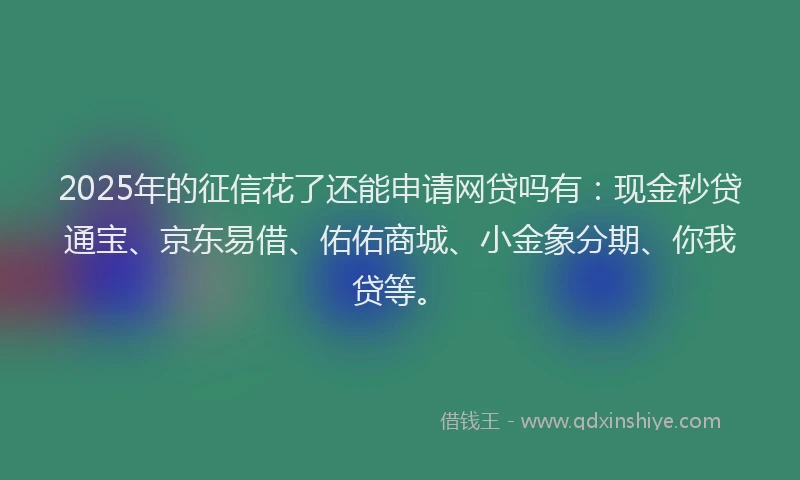 2025年的征信花了还能申请网贷吗有：现金秒贷通宝、京东易借、佑佑商城、小金象分期、你我贷等。