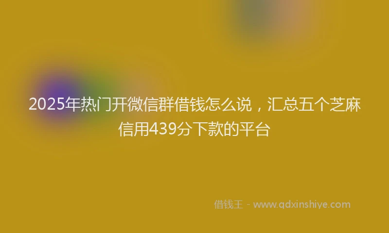 2025年热门开微信群借钱怎么说，汇总五个芝麻信用439分下款的平台