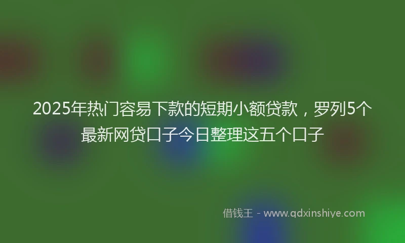 2025年热门容易下款的短期小额贷款，罗列5个最新网贷口子今日整理这五个口子
