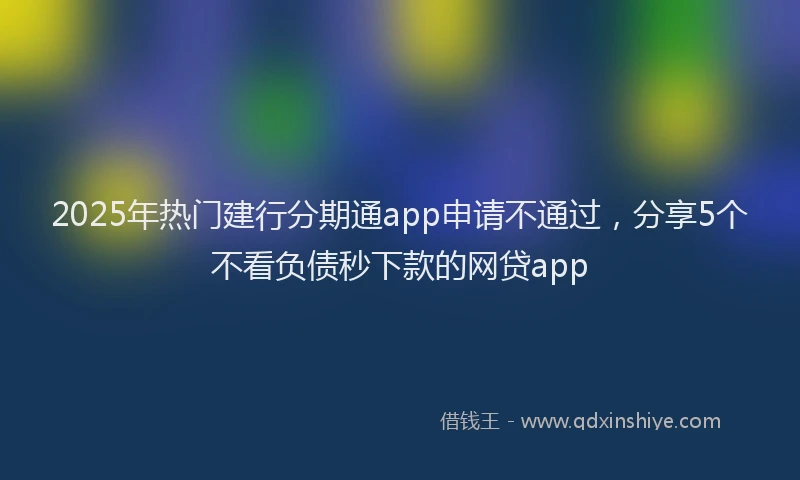 2025年热门建行分期通app申请不通过，分享5个不看负债秒下款的网贷app