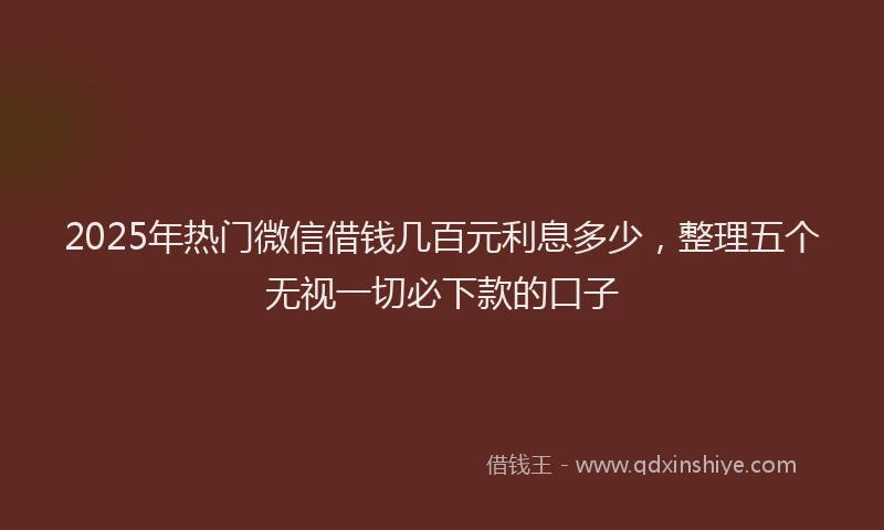 2025年热门微信借钱几百元利息多少，整理五个无视一切必下款的口子