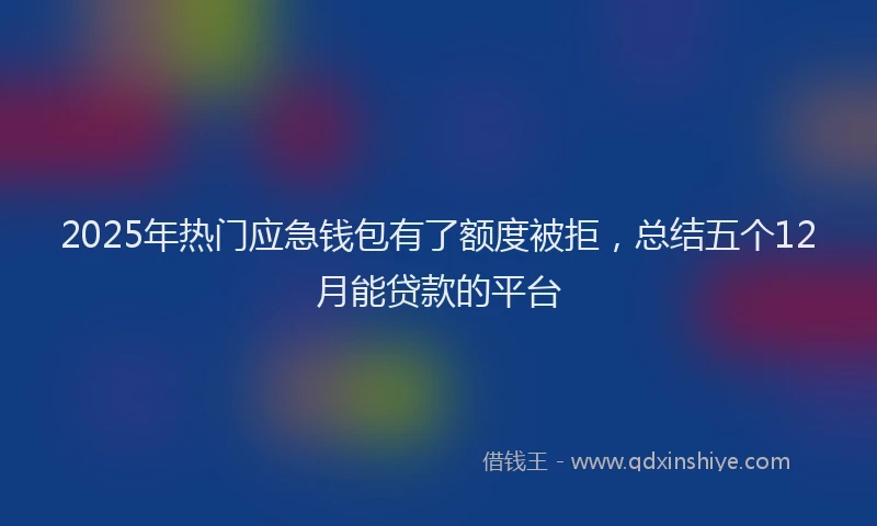 2025年热门应急钱包有了额度被拒，总结五个12月能贷款的平台