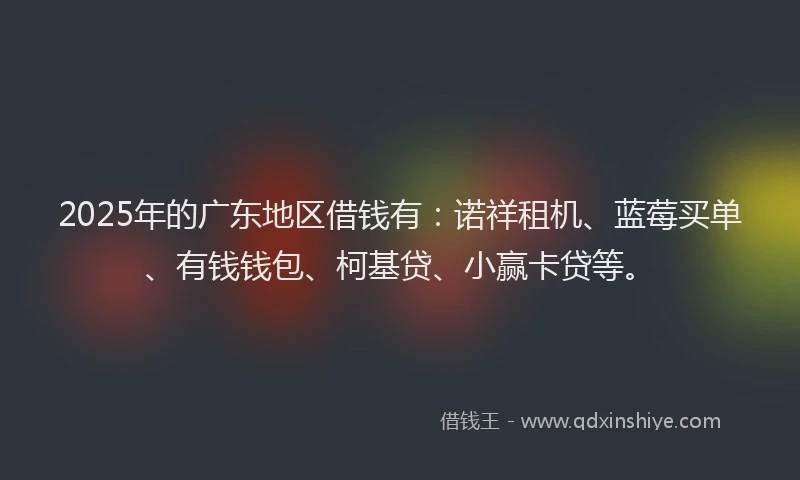 2025年的广东地区借钱有：诺祥租机、蓝莓买单、有钱钱包、柯基贷、小赢卡贷等。
