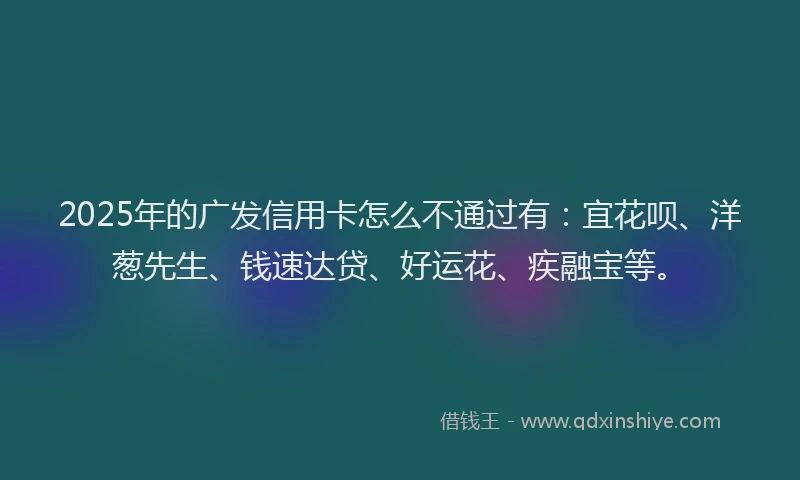 2025年的广发信用卡怎么不通过有：宜花呗、洋葱先生、钱速达贷、好运花、疾融宝等。