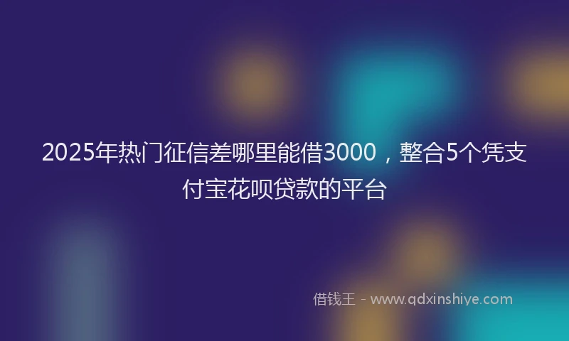 2025年热门征信差哪里能借3000，整合5个凭支付宝花呗贷款的平台