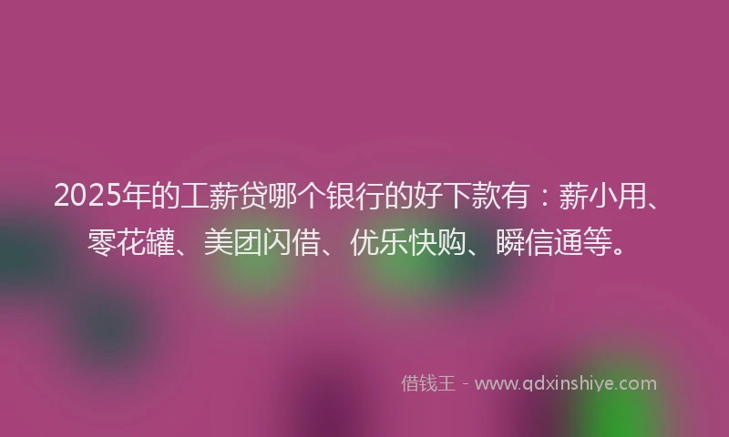 2025年的工薪贷哪个银行的好下款有：薪小用、零花罐、美团闪借、优乐快购、瞬信通等。