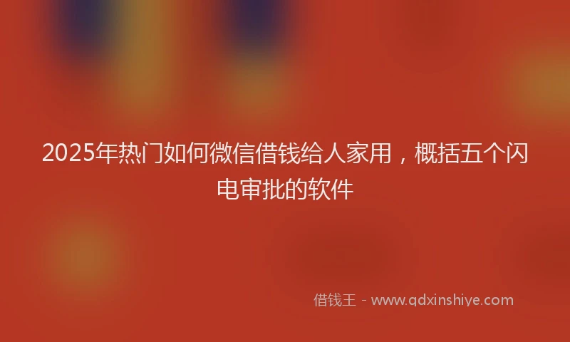 2025年热门如何微信借钱给人家用，概括五个闪电审批的软件
