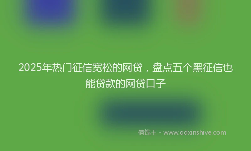2025年热门征信宽松的网贷，盘点五个黑征信也能贷款的网贷口子