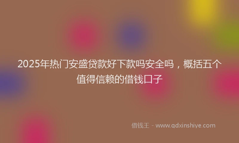 2025年热门安盛贷款好下款吗安全吗，概括五个值得信赖的借钱口子