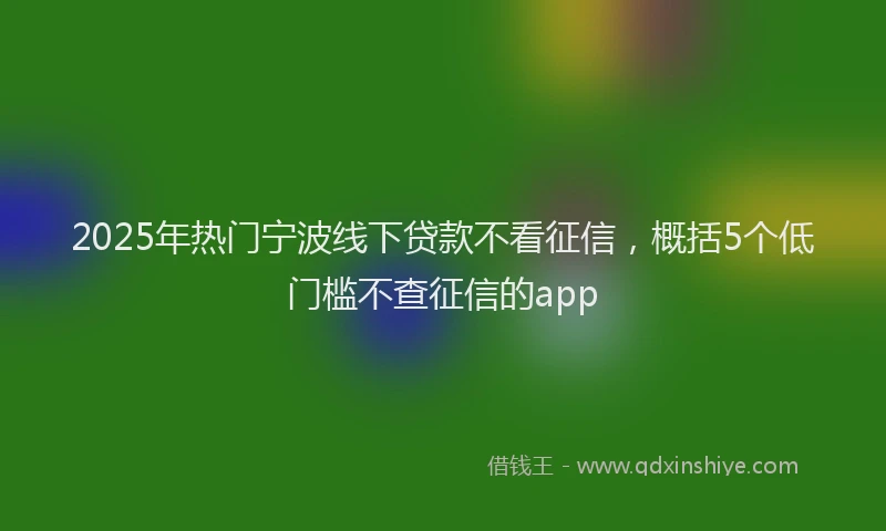 2025年热门宁波线下贷款不看征信，概括5个低门槛不查征信的app
