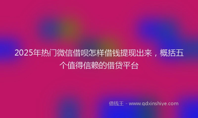 2025年热门微信借呗怎样借钱提现出来，概括五个值得信赖的借贷平台