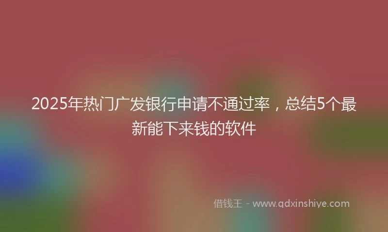2025年热门广发银行申请不通过率，总结5个最新能下来钱的软件