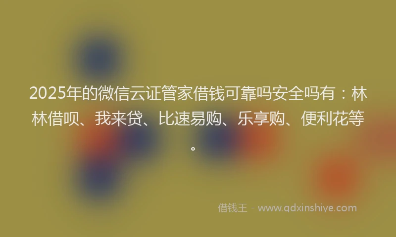 2025年的微信云证管家借钱可靠吗安全吗有：林林借呗、我来贷、比速易购、乐享购、便利花等。