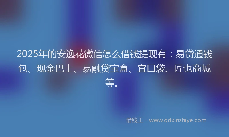2025年的安逸花微信怎么借钱提现有：易贷通钱包、现金巴士、易融贷宝盒、宜口袋、匠也商城等。