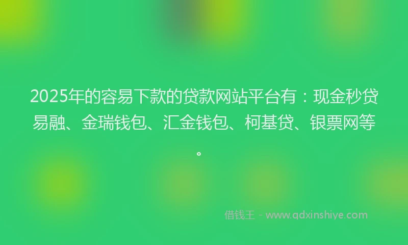 2025年的容易下款的贷款网站平台有：现金秒贷易融、金瑞钱包、汇金钱包、柯基贷、银票网等。