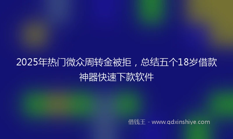 2025年热门微众周转金被拒，总结五个18岁借款神器快速下款软件
