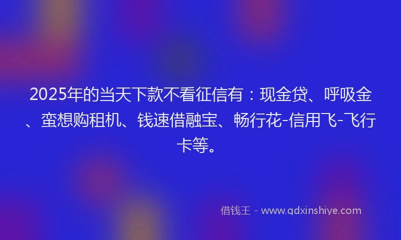 2025年的当天下款不看征信有：现金贷、呼吸金、蛮想购租机、钱速借融宝、畅行花-信用飞-飞行卡等。