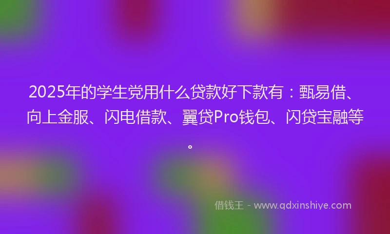 2025年的学生党用什么贷款好下款有：甄易借、向上金服、闪电借款、翼贷Pro钱包、闪贷宝融等。