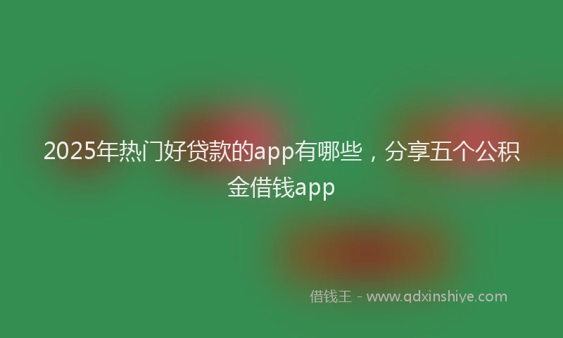 2025年热门好贷款的app有哪些，分享五个公积金借钱app