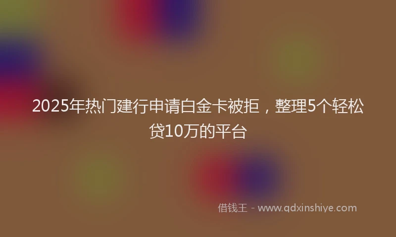 2025年热门建行申请白金卡被拒，整理5个轻松贷10万的平台