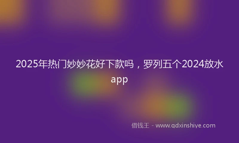 2025年热门妙妙花好下款吗，罗列五个2024放水app