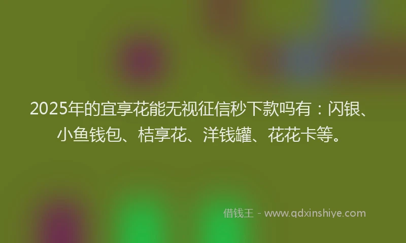 2025年的宜享花能无视征信秒下款吗有：闪银、小鱼钱包、桔享花、洋钱罐、花花卡等。