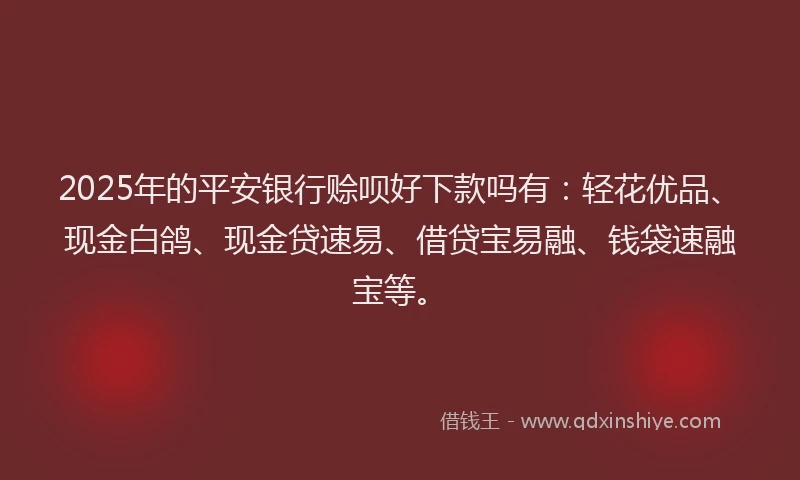 2025年的平安银行赊呗好下款吗有：轻花优品、现金白鸽、现金贷速易、借贷宝易融、钱袋速融宝等。