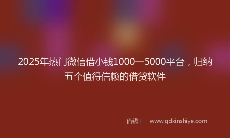 2025年热门微信借小钱1000一5000平台，归纳五个值得信赖的借贷软件