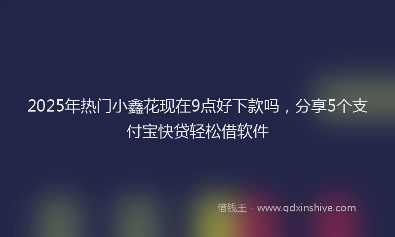 2025年热门小鑫花现在9点好下款吗，分享5个支付宝快贷轻松借软件