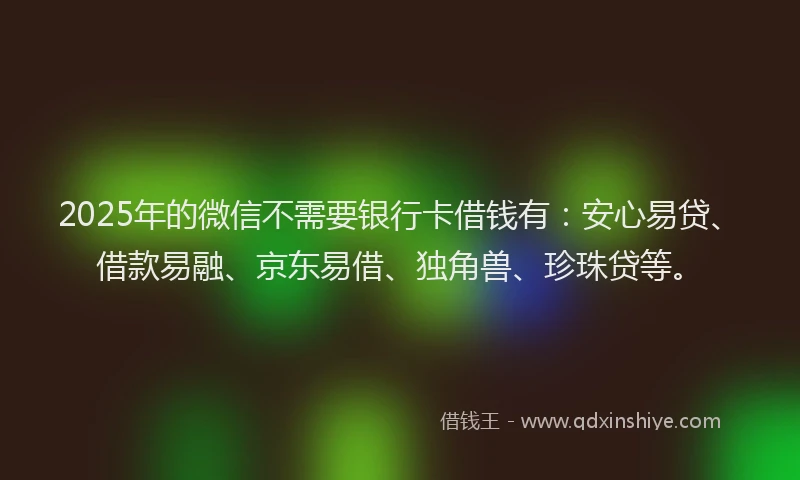 2025年的微信不需要银行卡借钱有：安心易贷、借款易融、京东易借、独角兽、珍珠贷等。