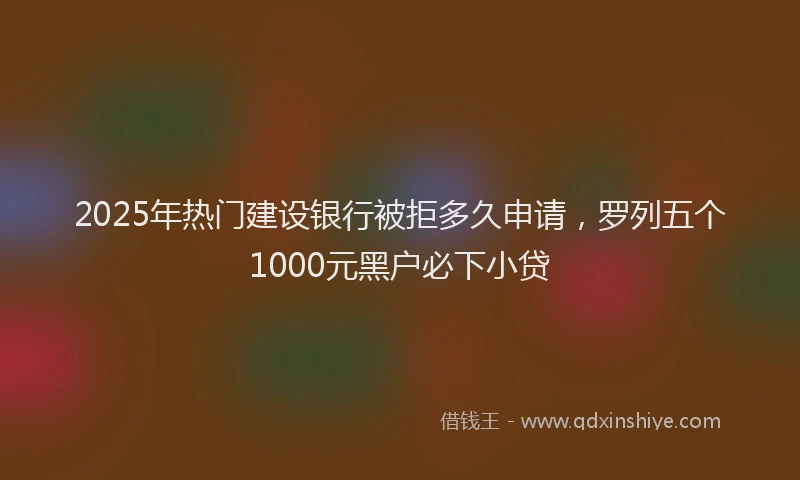 2025年热门建设银行被拒多久申请，罗列五个1000元黑户必下小贷