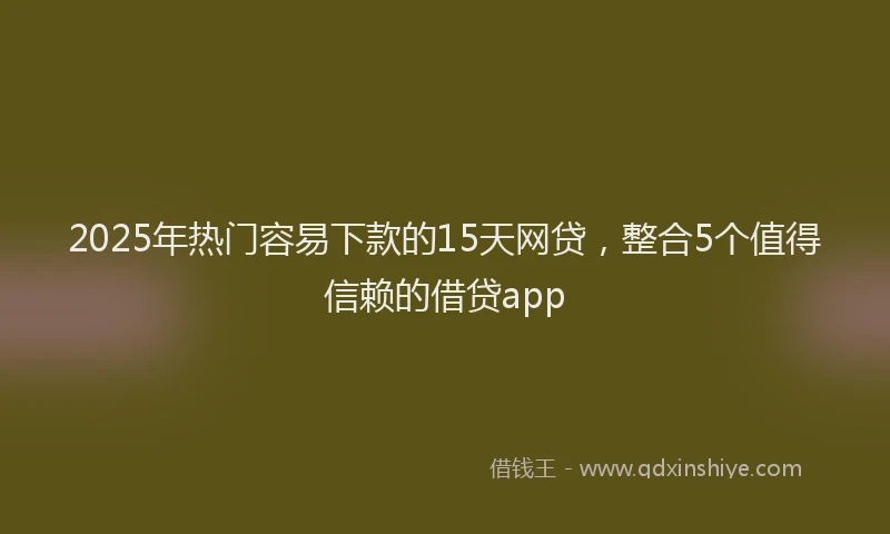 2025年热门容易下款的15天网贷，整合5个值得信赖的借贷app