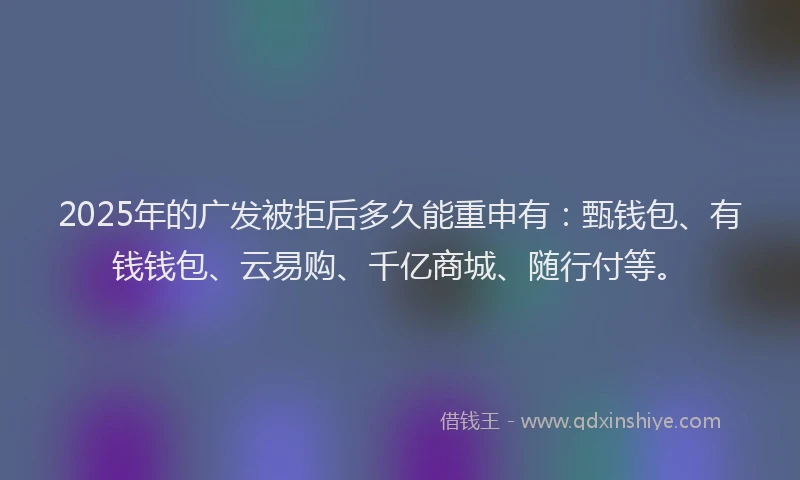 2025年的广发被拒后多久能重申有：甄钱包、有钱钱包、云易购、千亿商城、随行付等。